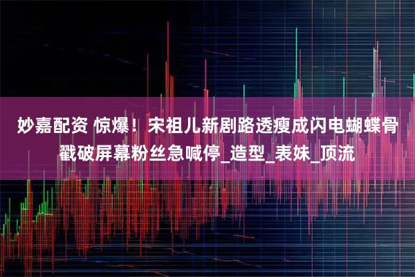 妙嘉配资 惊爆！宋祖儿新剧路透瘦成闪电　蝴蝶骨戳破屏幕粉丝急喊停_造型_表妹_顶流