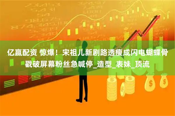 亿赢配资 惊爆！宋祖儿新剧路透瘦成闪电　蝴蝶骨戳破屏幕粉丝急喊停_造型_表妹_顶流