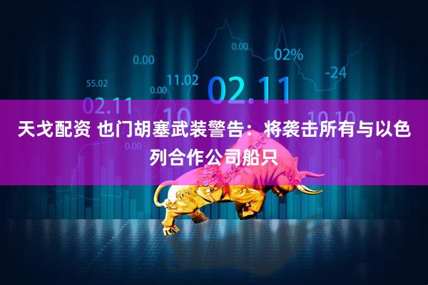 天戈配资 也门胡塞武装警告：将袭击所有与以色列合作公司船只