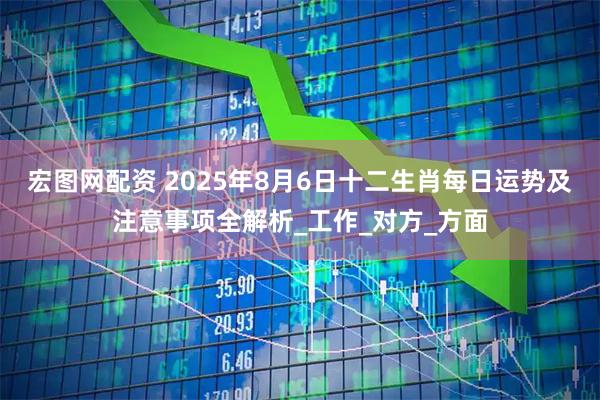 宏图网配资 2025年8月6日十二生肖每日运势及注意事项全解析_工作_对方_方面