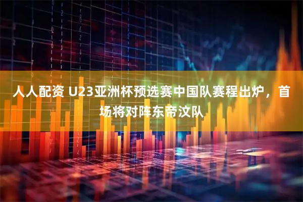 人人配资 U23亚洲杯预选赛中国队赛程出炉，首场将对阵东帝汶队
