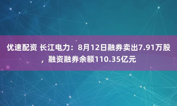 优速配资 长江电力：8月12日融券卖出7.91万股，融资融券余额110.35亿元