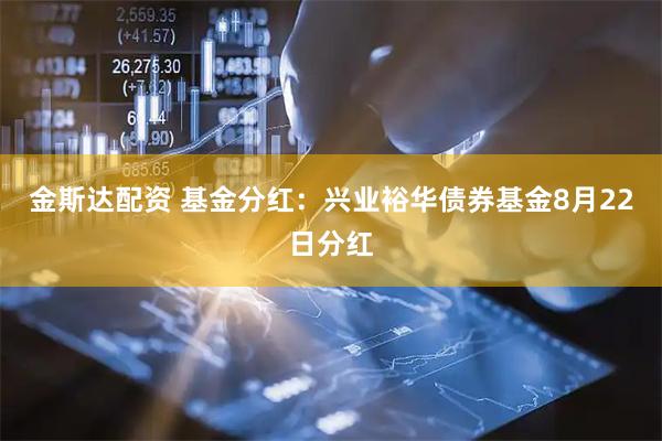 金斯达配资 基金分红：兴业裕华债券基金8月22日分红