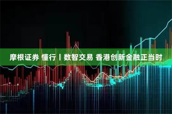 摩根证券 懂行丨数智交易 香港创新金融正当时