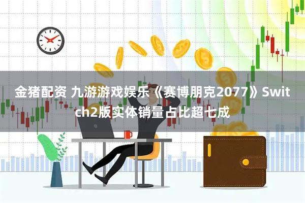金猪配资 九游游戏娱乐《赛博朋克2077》Switch2版实体销量占比超七成