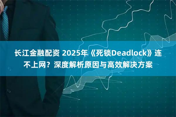 长江金融配资 2025年《死锁Deadlock》连不上网？深度解析原因与高效解决方案