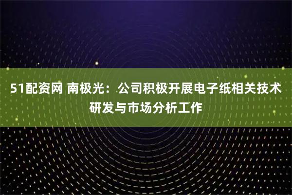 51配资网 南极光：公司积极开展电子纸相关技术研发与市场分析工作