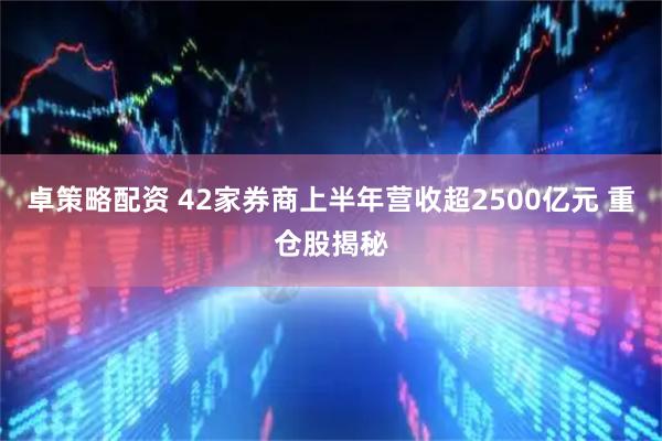 卓策略配资 42家券商上半年营收超2500亿元 重仓股揭秘