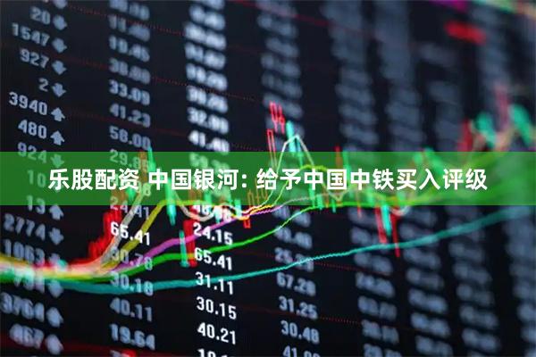 乐股配资 中国银河: 给予中国中铁买入评级