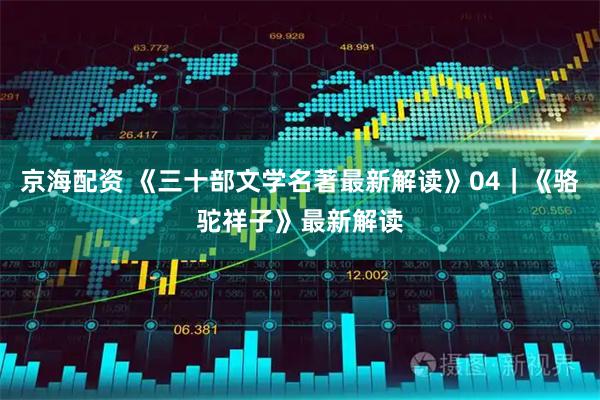 京海配资 《三十部文学名著最新解读》04｜《骆驼祥子》最新解读