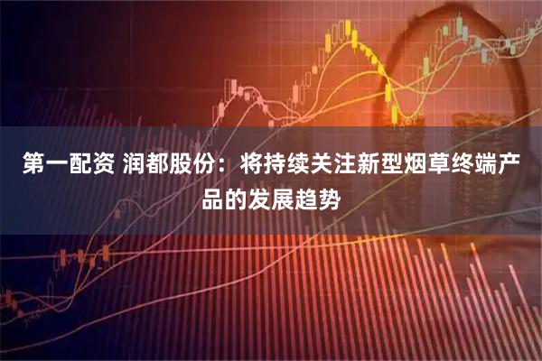 第一配资 润都股份：将持续关注新型烟草终端产品的发展趋势