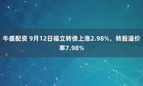 牛盛配资 9月12日福立转债上涨2.98%，转股溢价率7.98%