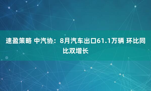 速盈策略 中汽协：8月汽车出口61.1万辆 环比同比双增长