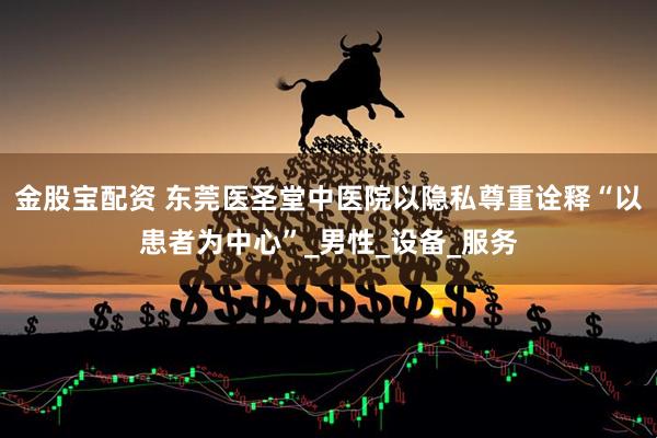 金股宝配资 东莞医圣堂中医院以隐私尊重诠释“以患者为中心”_男性_设备_服务