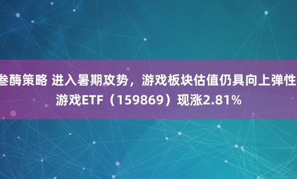 叁酶策略 进入暑期攻势，游戏板块估值仍具向上弹性，游戏ETF（159869）现涨2.81%