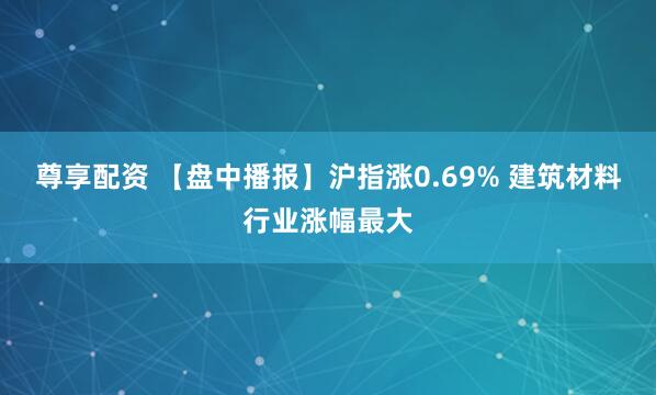 尊享配资 【盘中播报】沪指涨0.69% 建筑材料行业涨幅最大