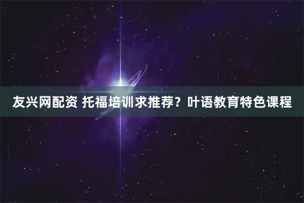 友兴网配资 托福培训求推荐？叶语教育特色课程