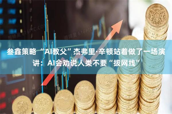 叁鑫策略 “AI教父”杰弗里·辛顿站着做了一场演讲：AI会劝说人类不要“拔网线”