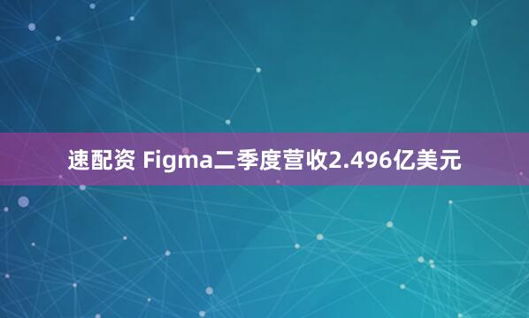 速配资 Figma二季度营收2.496亿美元