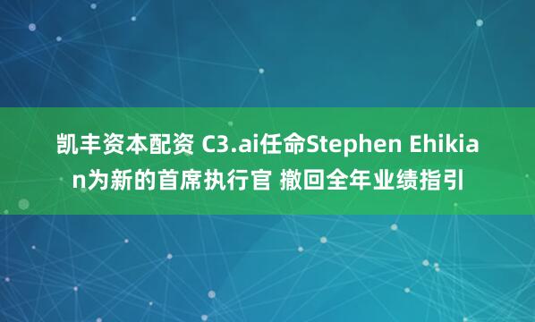 凯丰资本配资 C3.ai任命Stephen Ehikian为新的首席执行官 撤回全年业绩指引