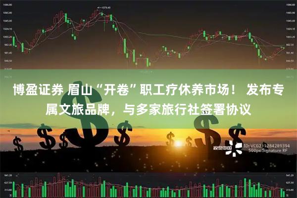 博盈证券 眉山“开卷”职工疗休养市场！ 发布专属文旅品牌，与多家旅行社签署协议