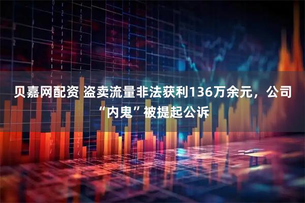 贝嘉网配资 盗卖流量非法获利136万余元，公司“内鬼”被提起公诉
