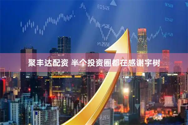 聚丰达配资 半个投资圈都在感谢宇树