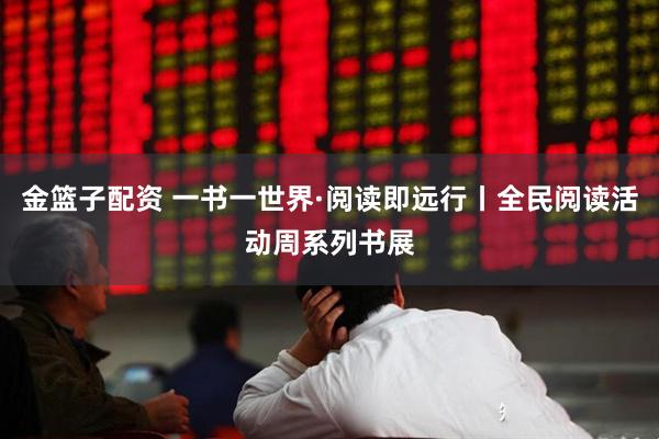 金篮子配资 一书一世界·阅读即远行丨全民阅读活动周系列书展