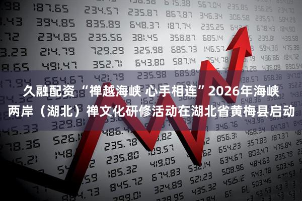 久融配资 “禅越海峡 心手相连”2026年海峡两岸（湖北）禅文化研修活动在湖北省黄梅县启动