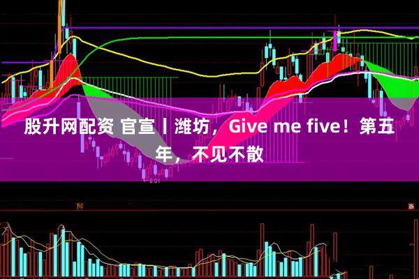 股升网配资 官宣丨潍坊，Give me five！第五年，不见不散
