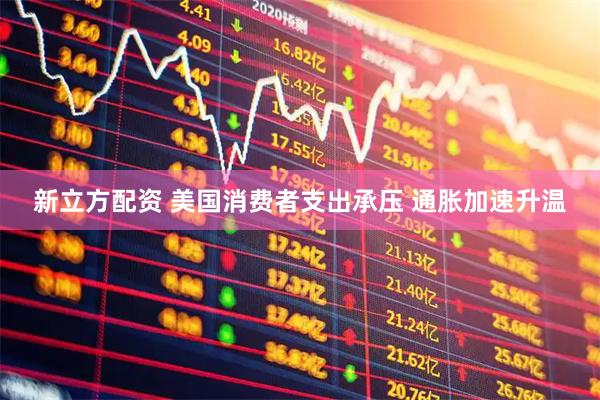 新立方配资 美国消费者支出承压 通胀加速升温