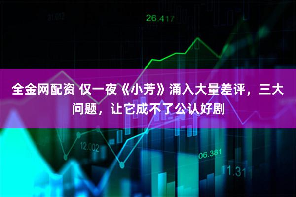 全金网配资 仅一夜《小芳》涌入大量差评，三大问题，让它成不了公认好剧