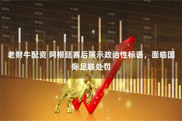 老财牛配资 阿根廷赛后展示政治性标语，面临国际足联处罚